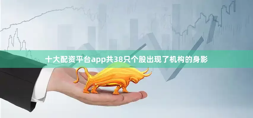 十大配资平台app共38只个股出现了机构的身影