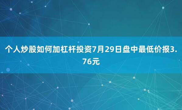 个人炒股如何加杠杆投资7月29日盘中最低价报3.76元