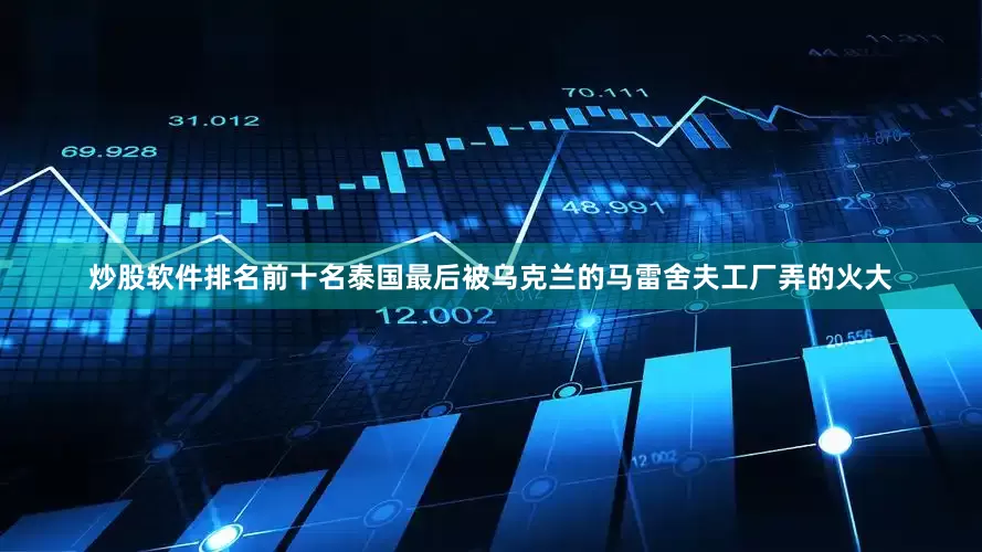 炒股软件排名前十名泰国最后被乌克兰的马雷舍夫工厂弄的火大
