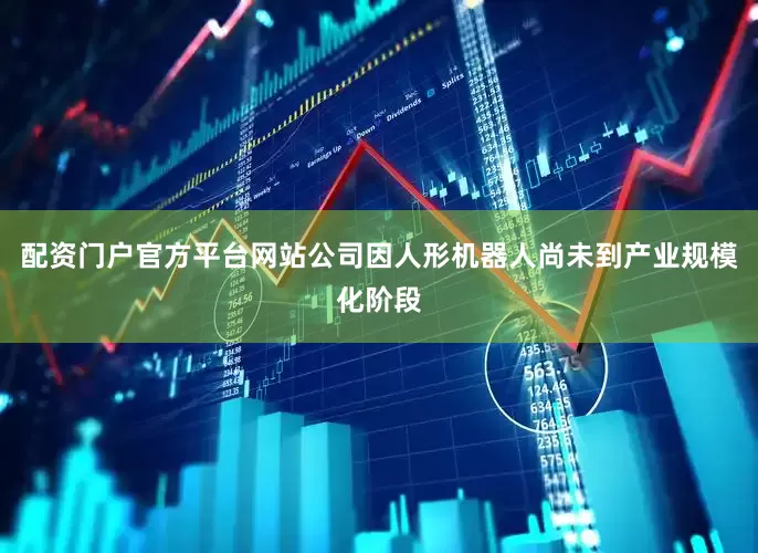 配资门户官方平台网站公司因人形机器人尚未到产业规模化阶段