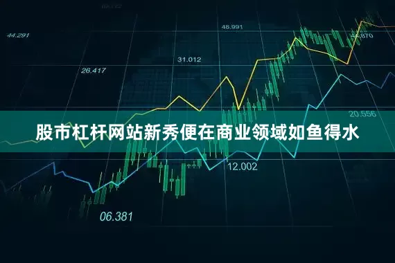 股市杠杆网站新秀便在商业领域如鱼得水