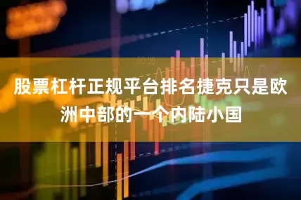 股票杠杆正规平台排名捷克只是欧洲中部的一个内陆小国