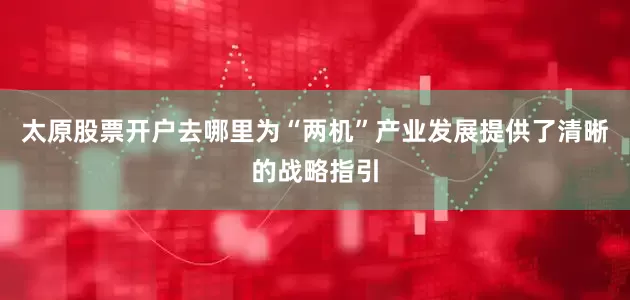太原股票开户去哪里为“两机”产业发展提供了清晰的战略指引