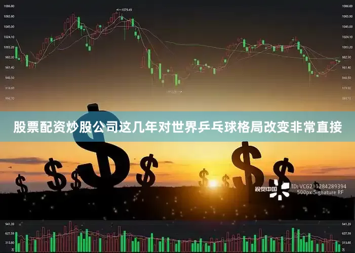 股票配资炒股公司这几年对世界乒乓球格局改变非常直接