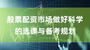 股票配资市场做好科学的选课与备考规划