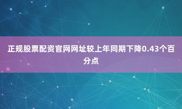 正规股票配资官网网址较上年同期下降0.43个百分点