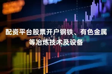 配资平台股票开户钢铁、有色金属等冶炼技术及设备