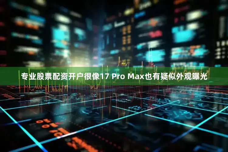 专业股票配资开户很像17 Pro Max也有疑似外观曝光
