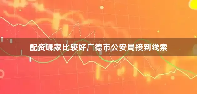 配资哪家比较好广德市公安局接到线索