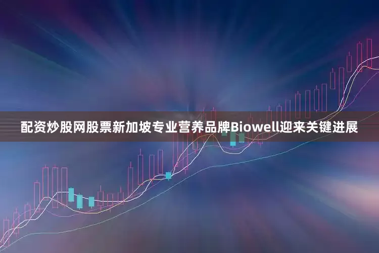 配资炒股网股票新加坡专业营养品牌Biowell迎来关键进展