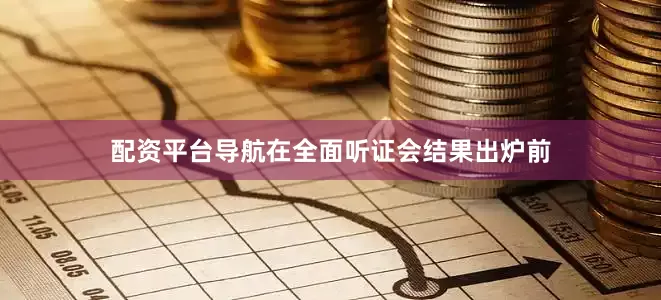 配资平台导航在全面听证会结果出炉前