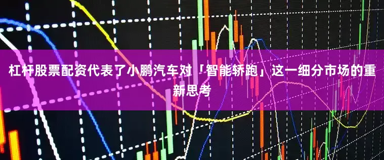 杠杆股票配资代表了小鹏汽车对「智能轿跑」这一细分市场的重新思考