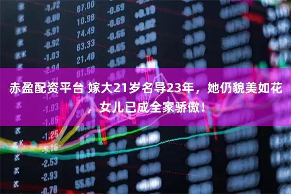 赤盈配资平台 嫁大21岁名导23年，她仍貌美如花，女儿已成全家骄傲！