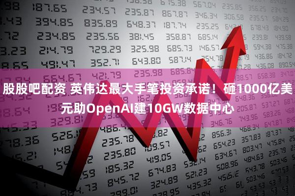 股股吧配资 英伟达最大手笔投资承诺！砸1000亿美元助OpenAI建10GW数据中心