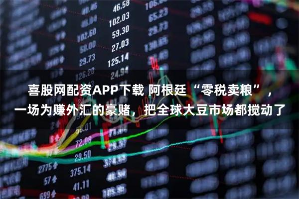 喜股网配资APP下载 阿根廷 “零税卖粮” ，一场为赚外汇的豪赌，把全球大豆市场都搅动了