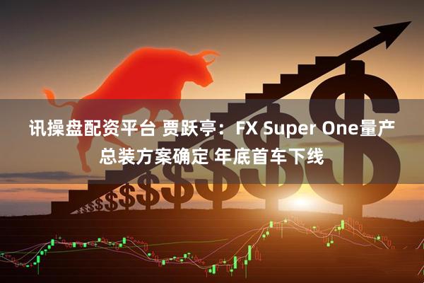 讯操盘配资平台 贾跃亭：FX Super One量产总装方案确定 年底首车下线
