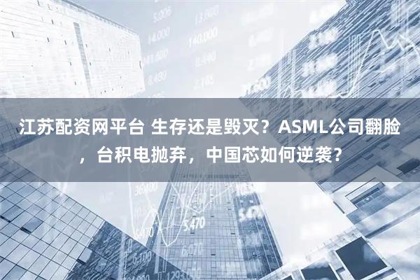 江苏配资网平台 生存还是毁灭？ASML公司翻脸，台积电抛弃，中国芯如何逆袭？
