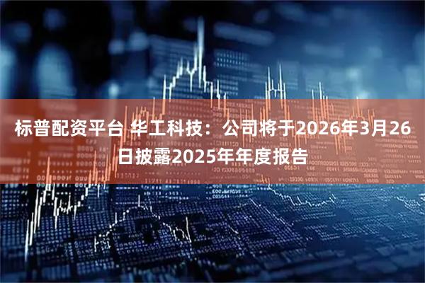 标普配资平台 华工科技：公司将于2026年3月26日披露2025年年度报告