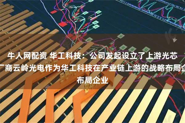 牛人网配资 华工科技：公司发起设立了上游光芯片厂商云岭光电作为华工科技在产业链上游的战略布局企业
