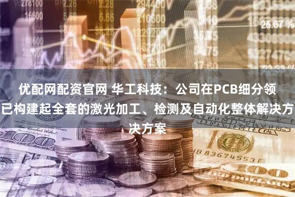 优配网配资官网 华工科技：公司在PCB细分领域已构建起全套的激光加工、检测及自动化整体解决方案