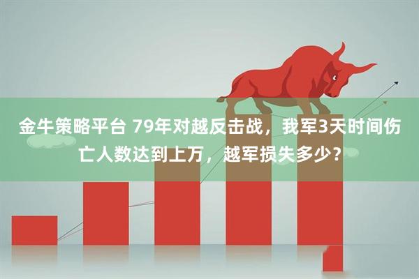 金牛策略平台 79年对越反击战，我军3天时间伤亡人数达到上万，越军损失多少？