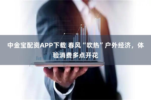 中金宝配资APP下载 春风“吹热”户外经济，体验消费多点开花
