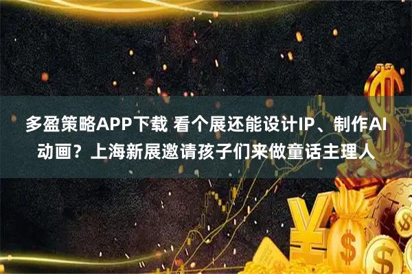 多盈策略APP下载 看个展还能设计IP、制作AI动画？上海新展邀请孩子们来做童话主理人