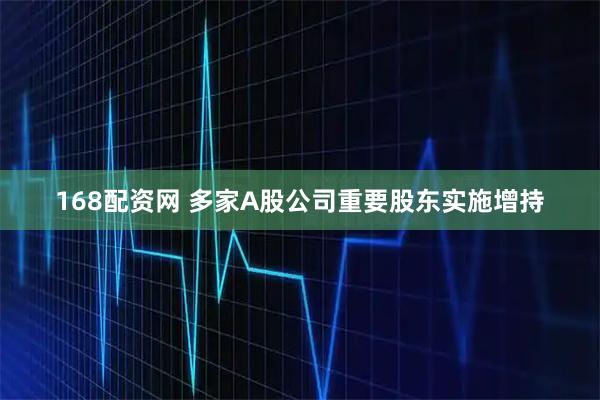 168配资网 多家A股公司重要股东实施增持