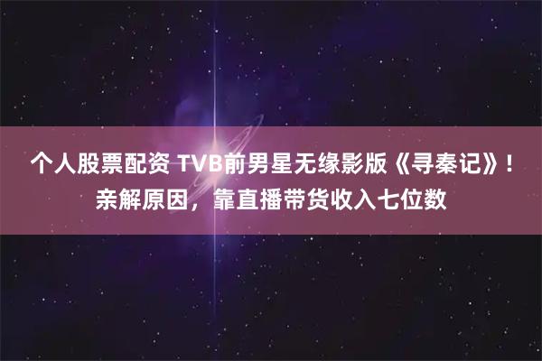 个人股票配资 TVB前男星无缘影版《寻秦记》!亲解原因，靠直播带货收入七位数