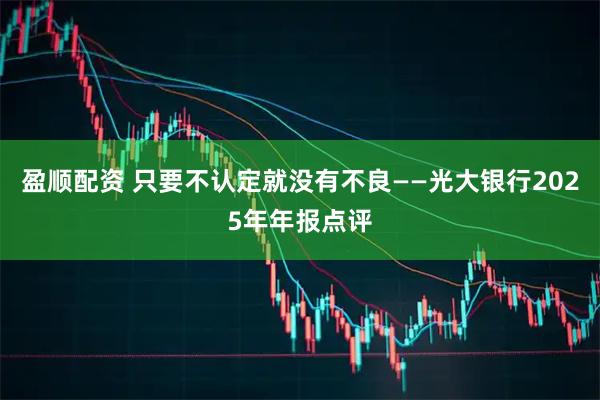 盈顺配资 只要不认定就没有不良——光大银行2025年年报点评