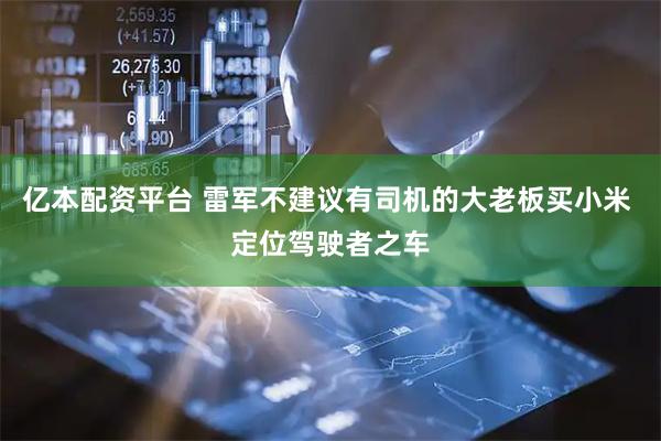 亿本配资平台 雷军不建议有司机的大老板买小米 定位驾驶者之车