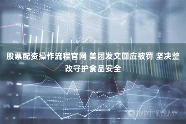 股票配资操作流程官网 美团发文回应被罚 坚决整改守护食品安全