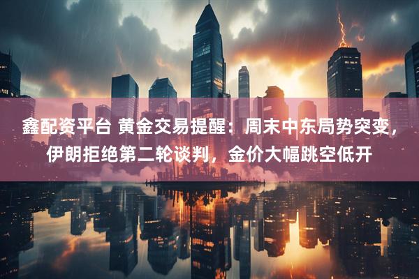 鑫配资平台 黄金交易提醒：周末中东局势突变，伊朗拒绝第二轮谈判，金价大幅跳空低开