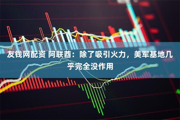 友钱网配资 阿联酋：除了吸引火力，美军基地几乎完全没作用