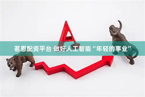 茗恩配资平台 做好人工智能“年轻的事业”
