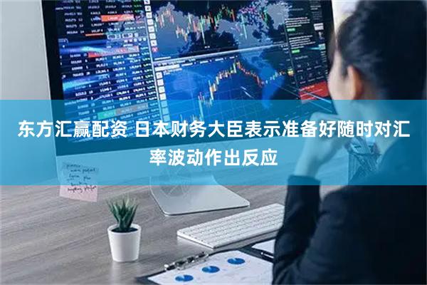 东方汇赢配资 日本财务大臣表示准备好随时对汇率波动作出反应