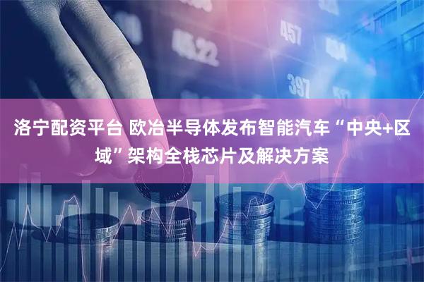 洛宁配资平台 欧冶半导体发布智能汽车“中央+区域”架构全栈芯片及解决方案