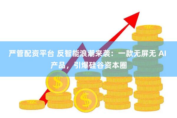 严管配资平台 反智能浪潮来袭：一款无屏无 AI 产品，引爆硅谷资本圈