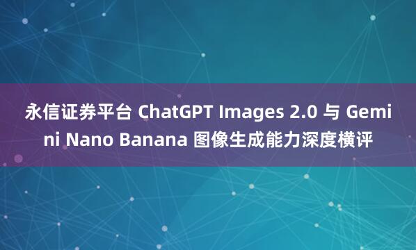 永信证券平台 ChatGPT Images 2.0 与 Gemini Nano Banana 图像生成能力深度横评