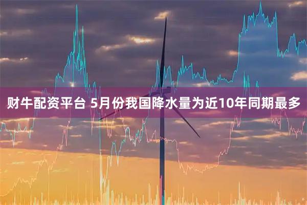 财牛配资平台 5月份我国降水量为近10年同期最多