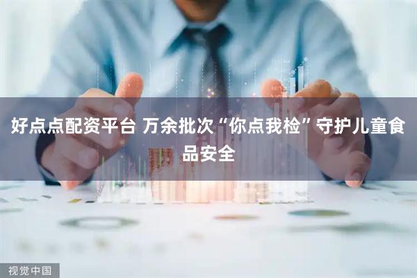 好点点配资平台 万余批次“你点我检”守护儿童食品安全
