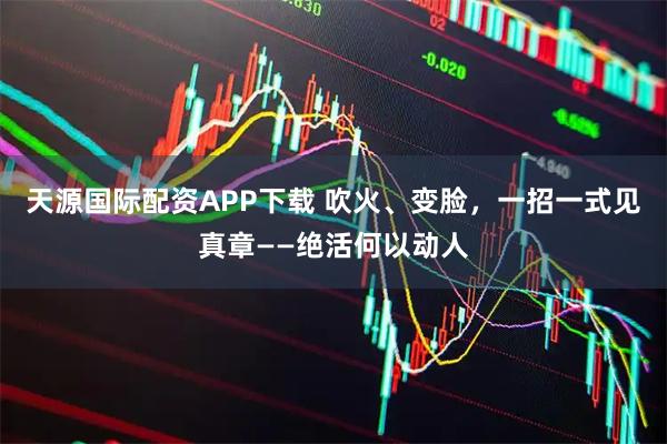 天源国际配资APP下载 吹火、变脸，一招一式见真章——绝活何以动人