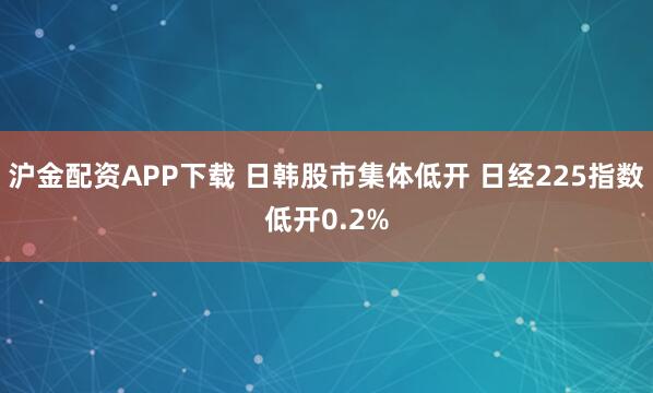 沪金配资APP下载 日韩股市集体低开 日经225指数低开0.2%