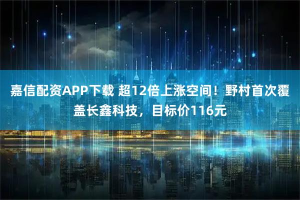 嘉信配资APP下载 超12倍上涨空间！野村首次覆盖长鑫科技，目标价116元
