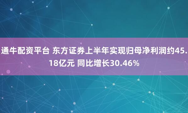 通牛配资平台 东方证券上半年实现归母净利润约45.18亿元 同比增长30.46%