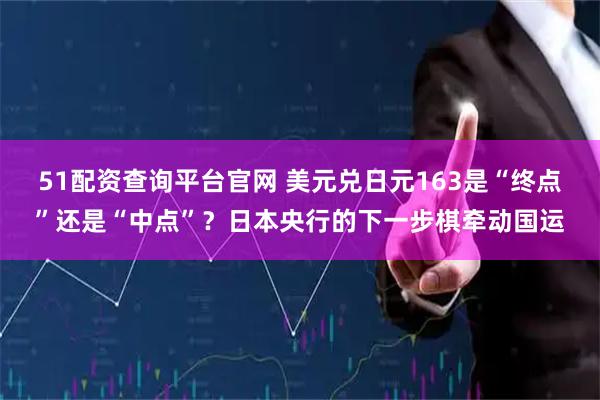 51配资查询平台官网 美元兑日元163是“终点”还是“中点”？日本央行的下一步棋牵动国运