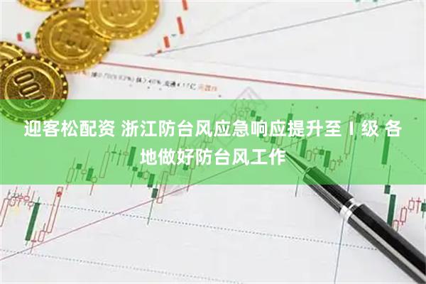 迎客松配资 浙江防台风应急响应提升至Ⅰ级 各地做好防台风工作