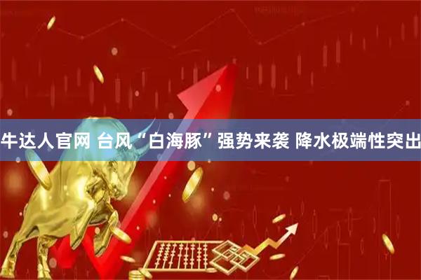 牛达人官网 台风“白海豚”强势来袭 降水极端性突出