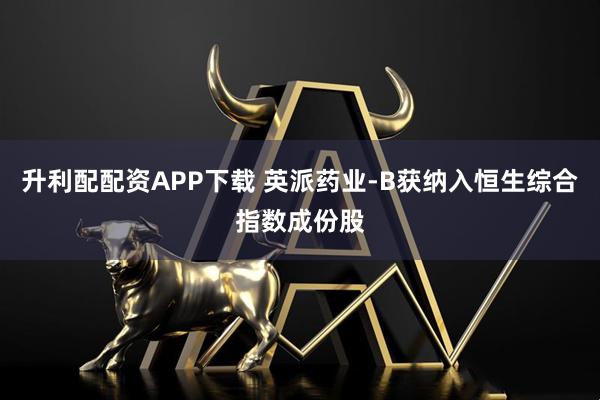 升利配配资APP下载 英派药业-B获纳入恒生综合指数成份股