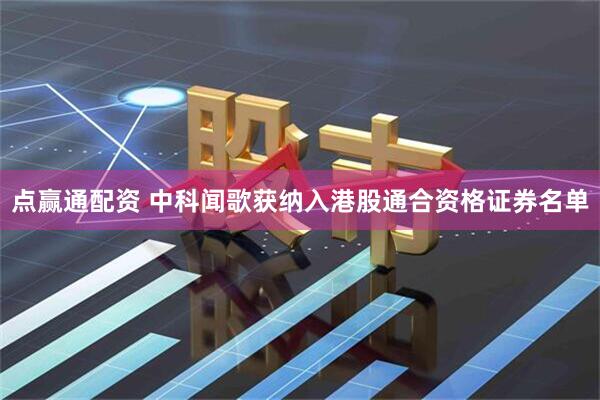 点赢通配资 中科闻歌获纳入港股通合资格证券名单